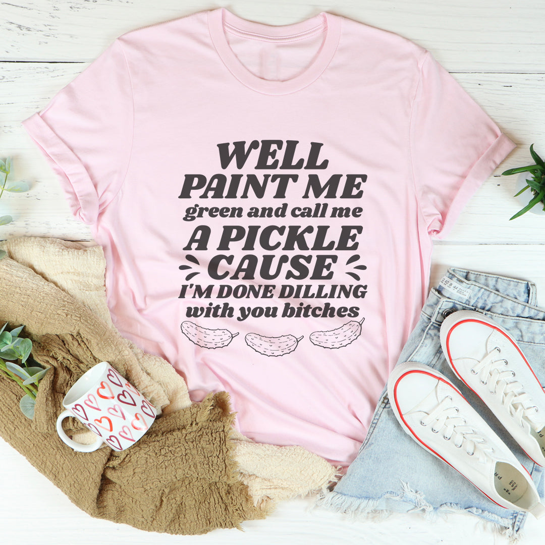 Well Paint Me Green And Call Me A Pickle Tee