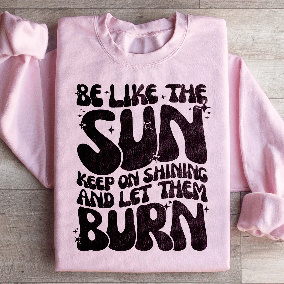 Be Like The Sun Keep On Shining And Let Them Burn Sweatshirt