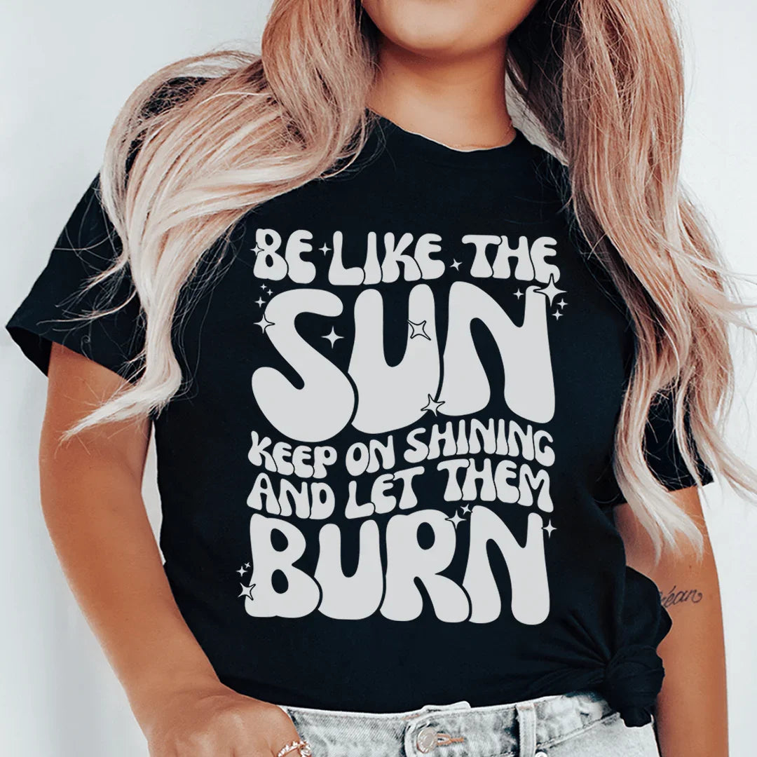 Be Like The Sun Keep On Shining And Let Them Burn Tee