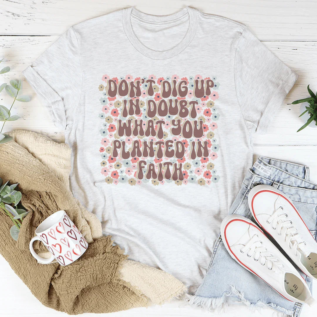 Don’t Dig Up In Doubt What You Planted In Faith Tee