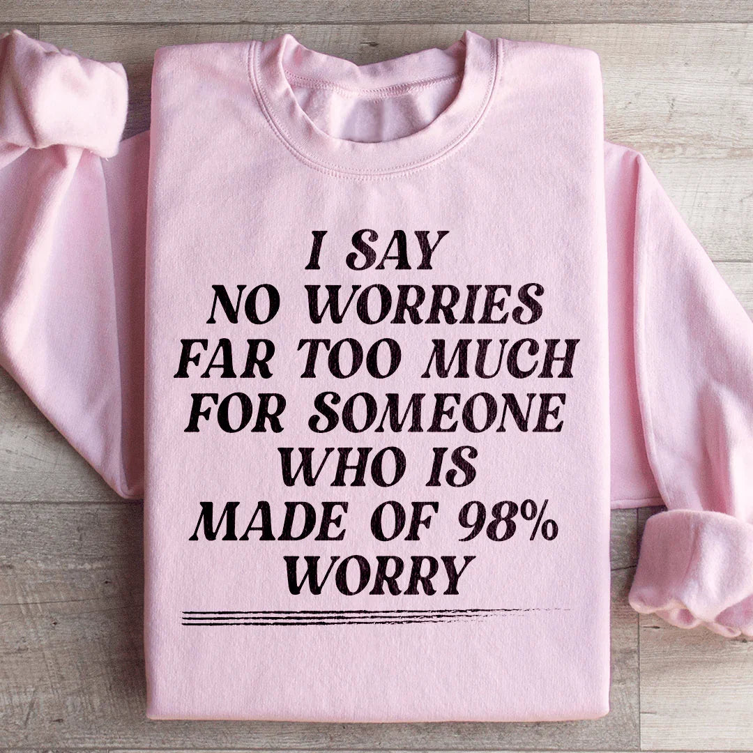 I Say No Worries Far Too Much For Someone Who Is Made of 98% Worry Sweatshirt