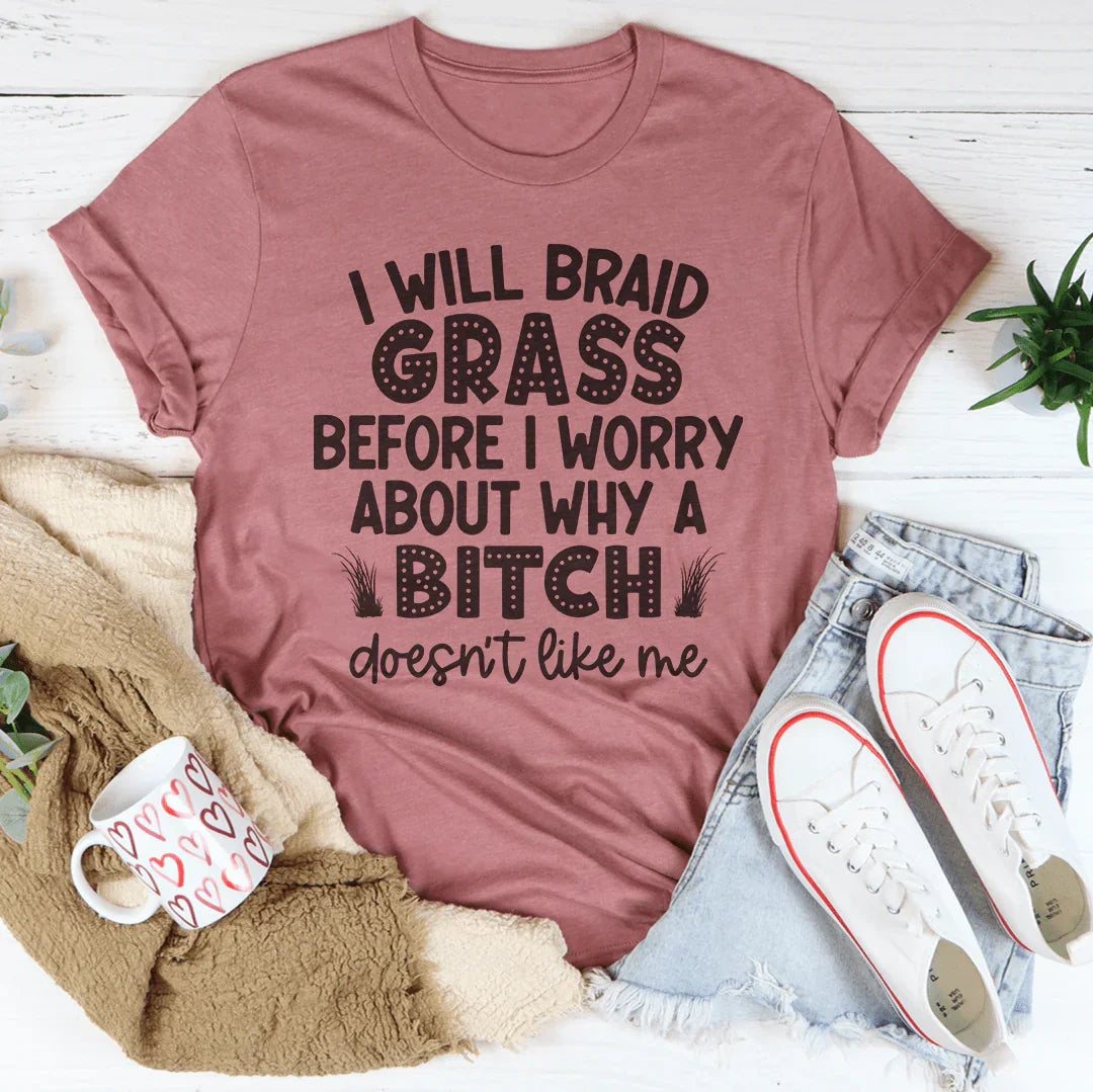 I Will Braid Grass Before I Worry About Why A Bitch Doesn&