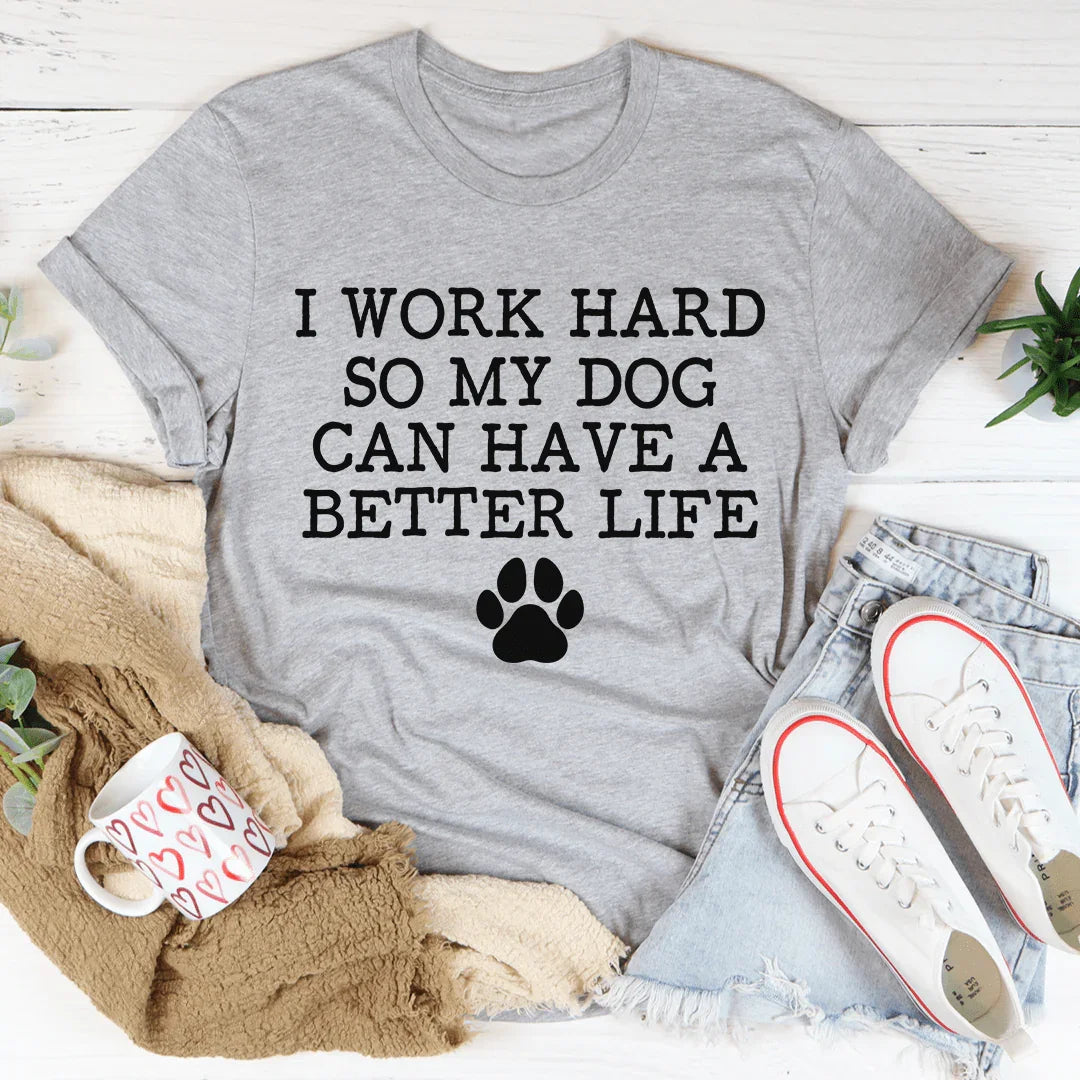 I Work Hard So My Dog Can Have A Better Life Tee