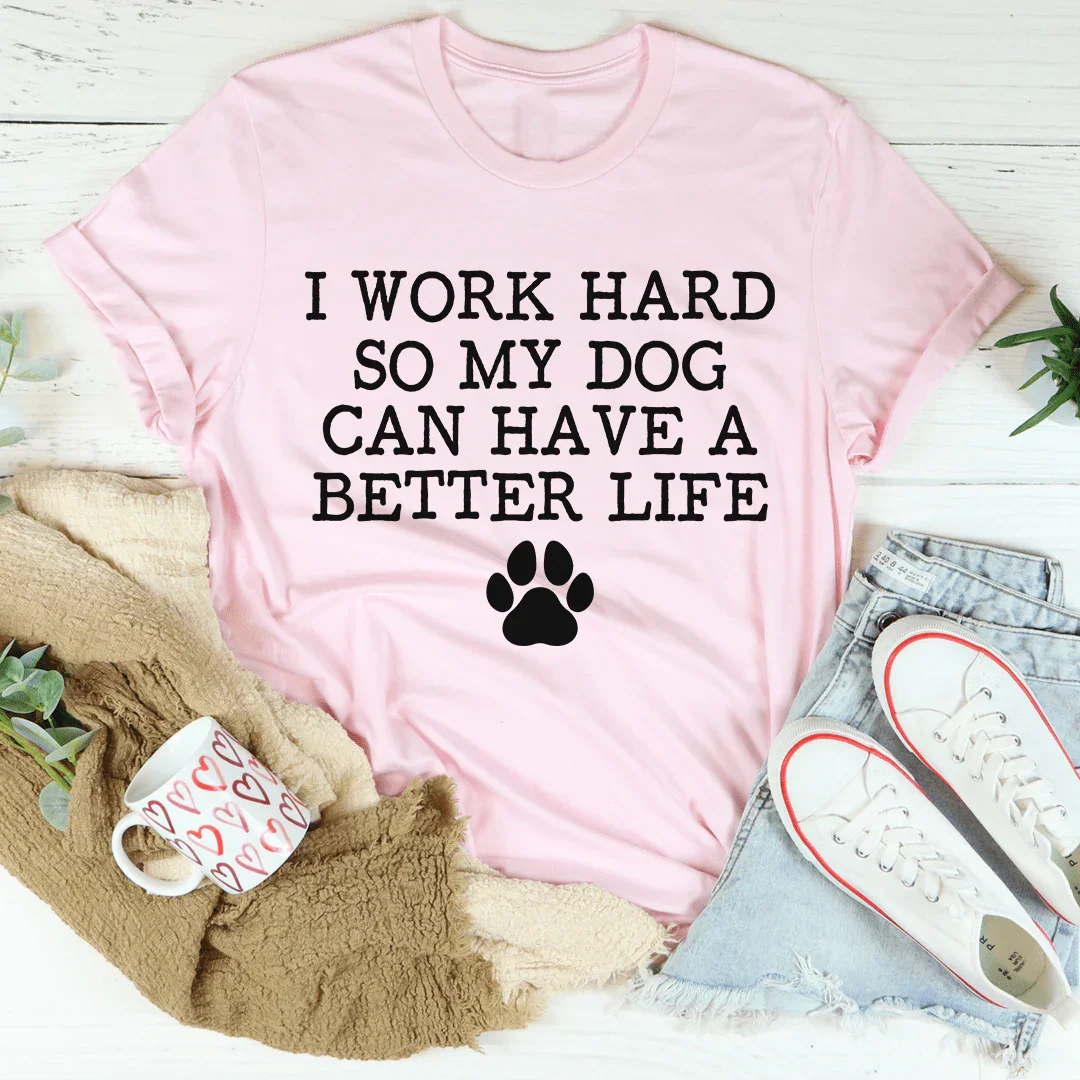 I Work Hard So My Dog Can Have A Better Life Tee