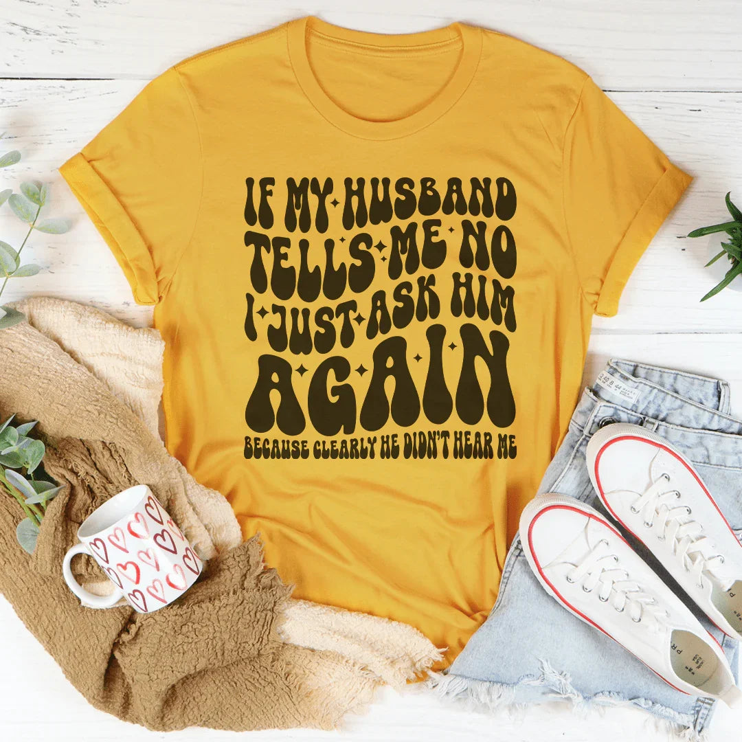If My Husband Tells Me No I Just Ask Him Again Tee