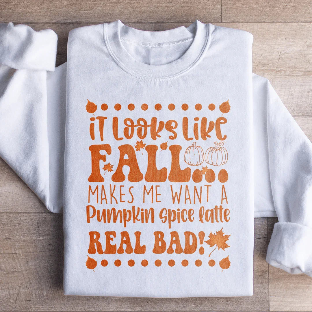 It Looks Like Fall Makes Me Want A Pumpkin Spice Latte Real Bad Sweatshirt