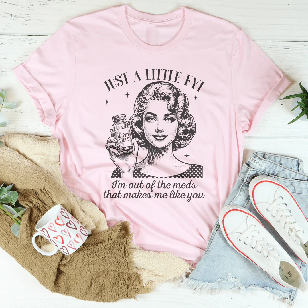 Just A Little FYI I Am Out Of The Meds That Makes Me Like You Tee