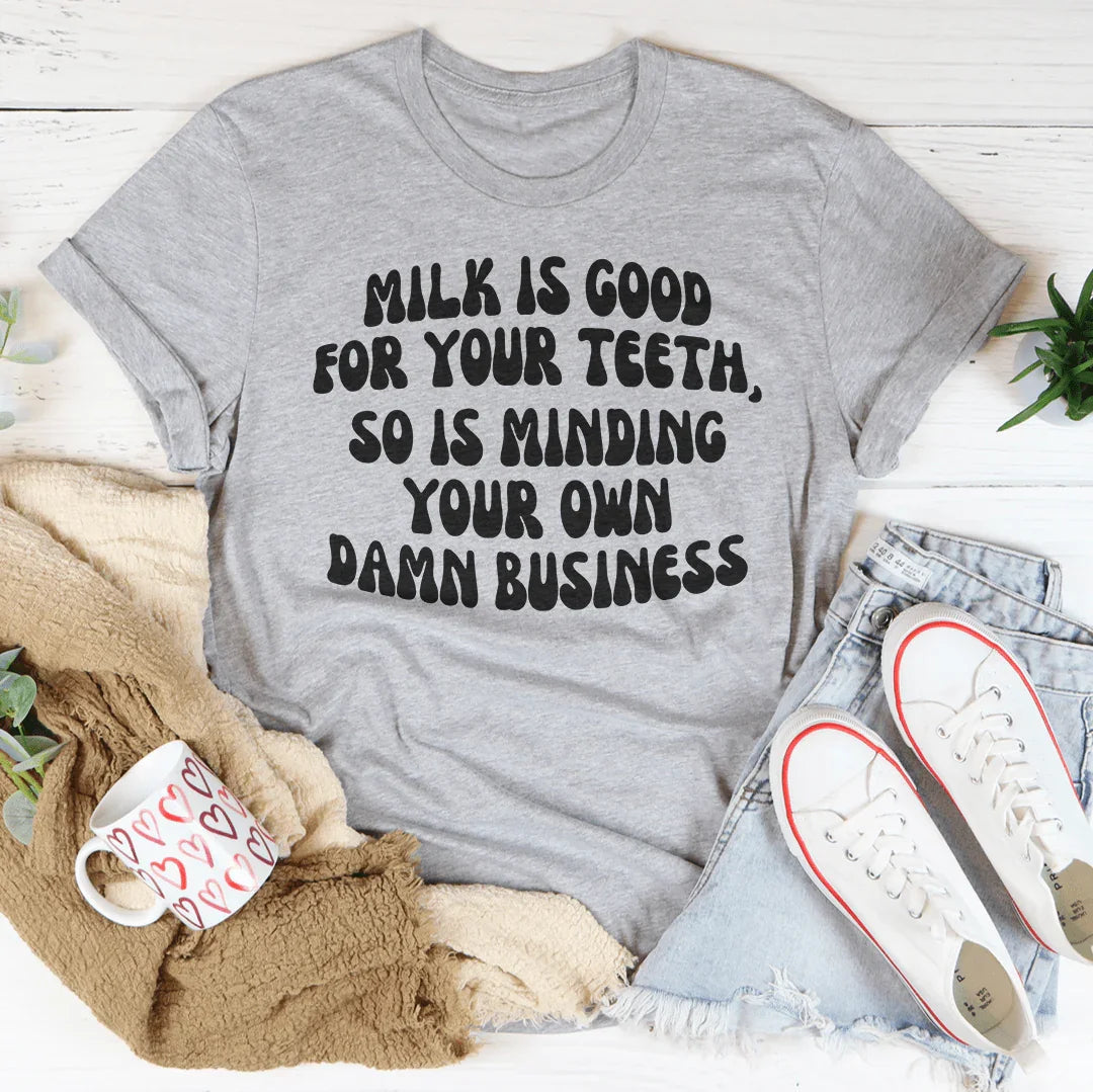 Milk Is Good For Your Teeth So Is Minding Your Damn Business Tee