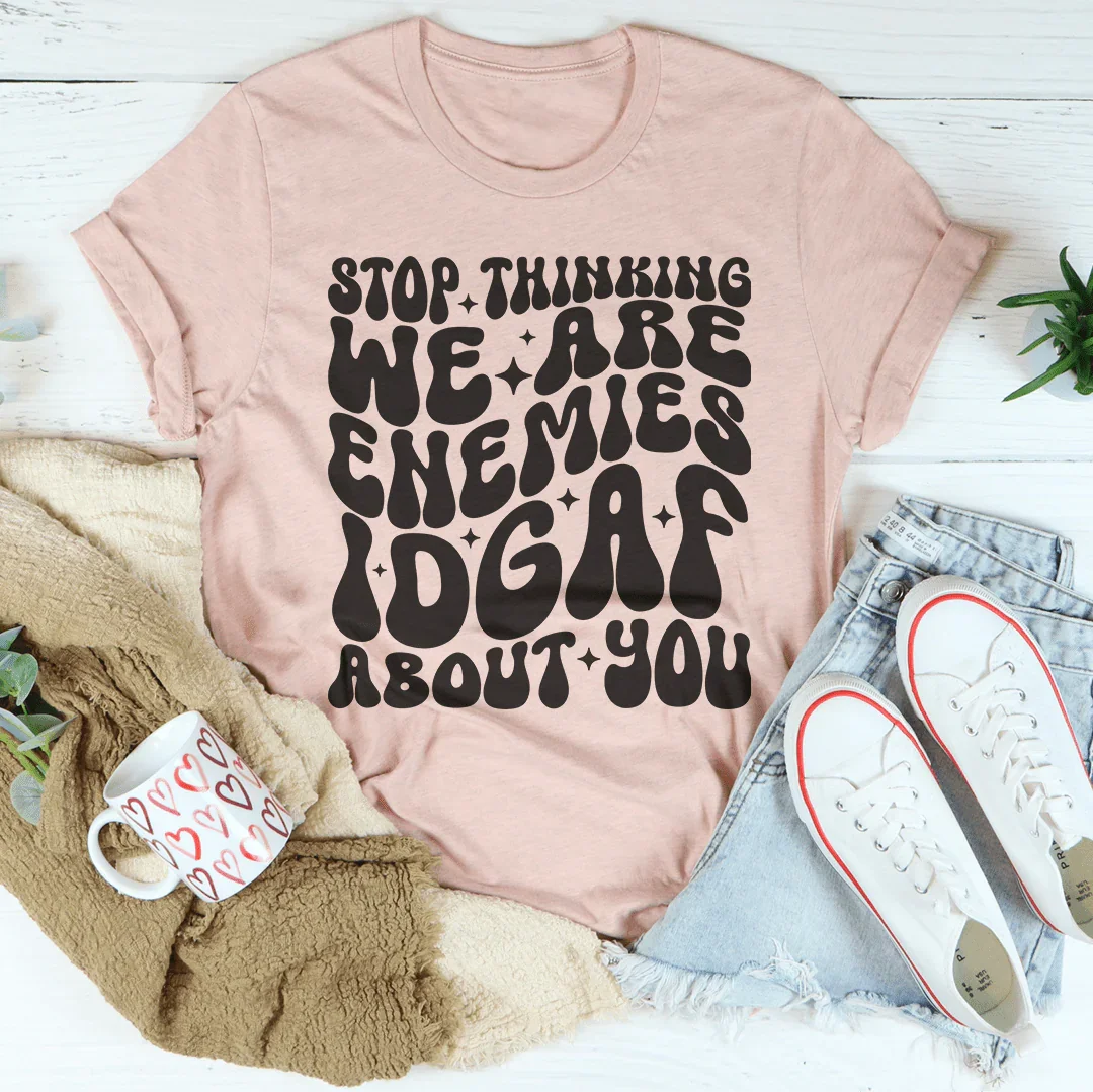 Stop Thinking We Are Enemies Idgaf About You Tee