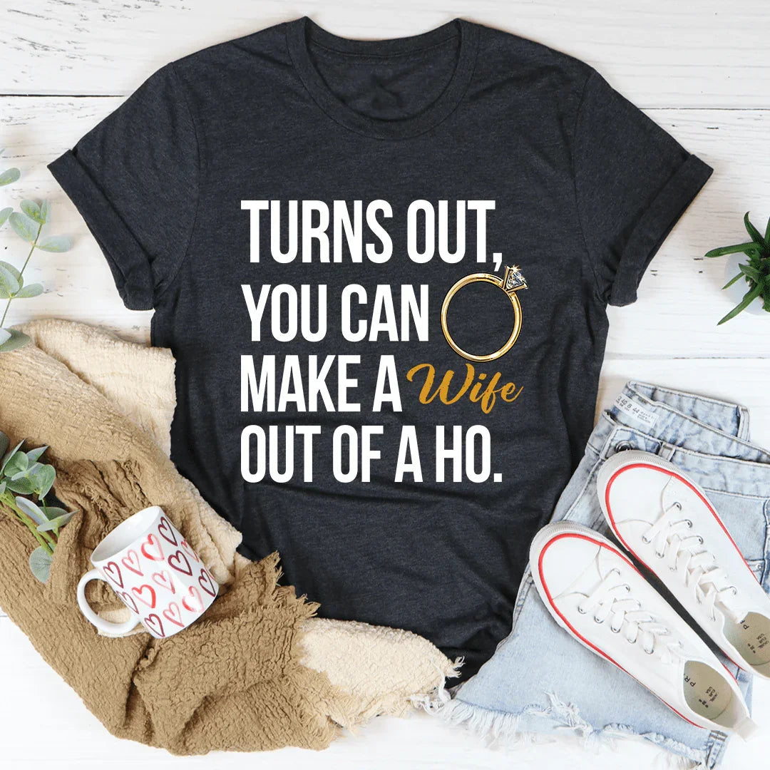 Turns Out You Can Make A Wife Out Of A Ho Tee