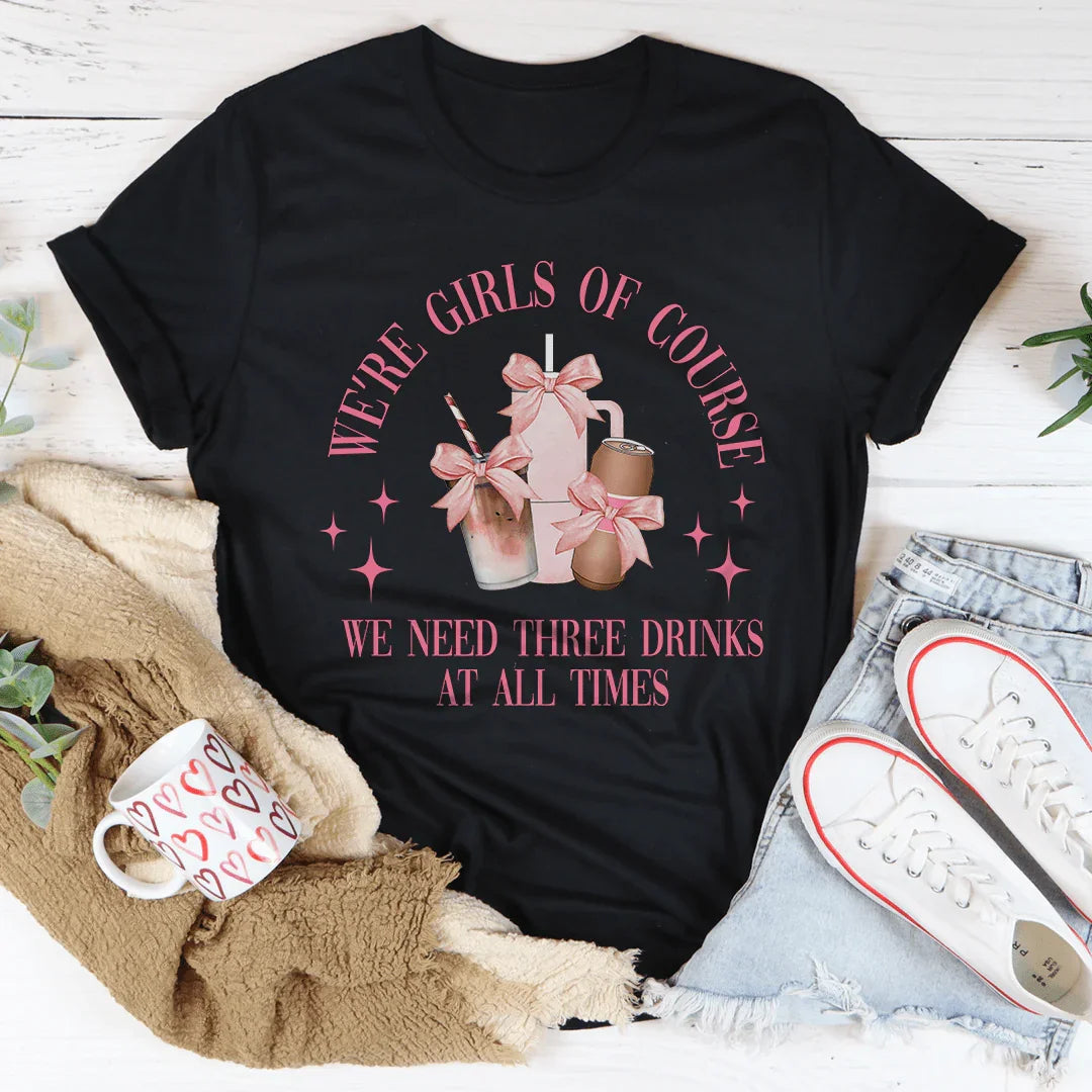 We’re Girls Of Course We Need Three Drinks At All Times Tee