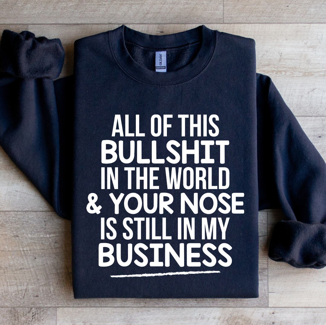 All Of This B.S In The World &amp; Your Nose Is Still In My Business Sweatshirt