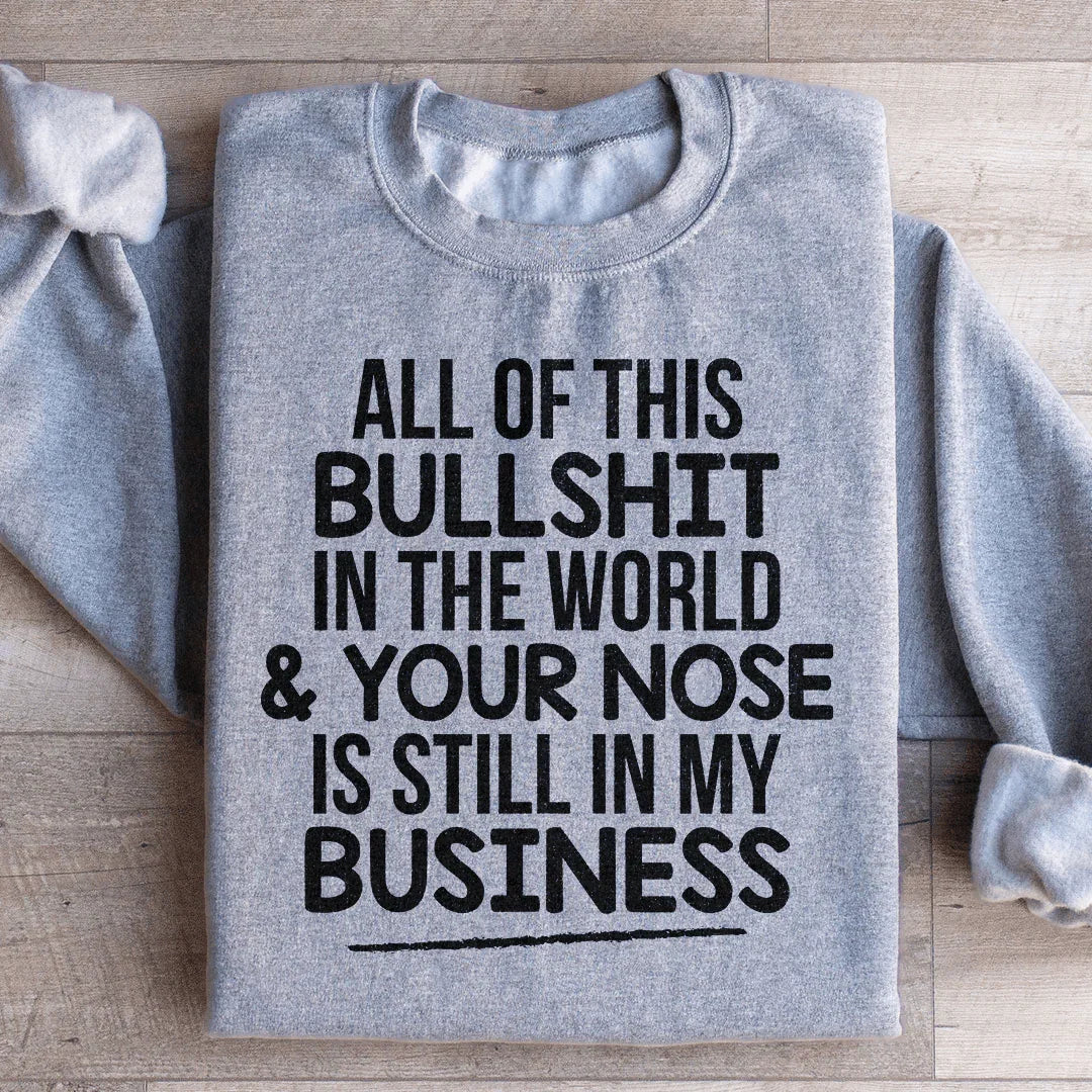 All Of This B.S In The World &amp; Your Nose Is Still In My Business Sweatshirt