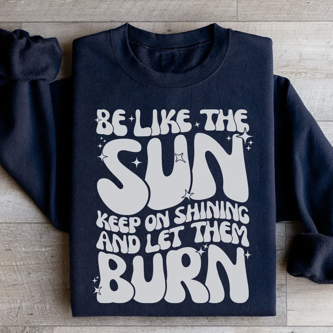 Be Like The Sun Keep On Shining And Let Them Burn Sweatshirt