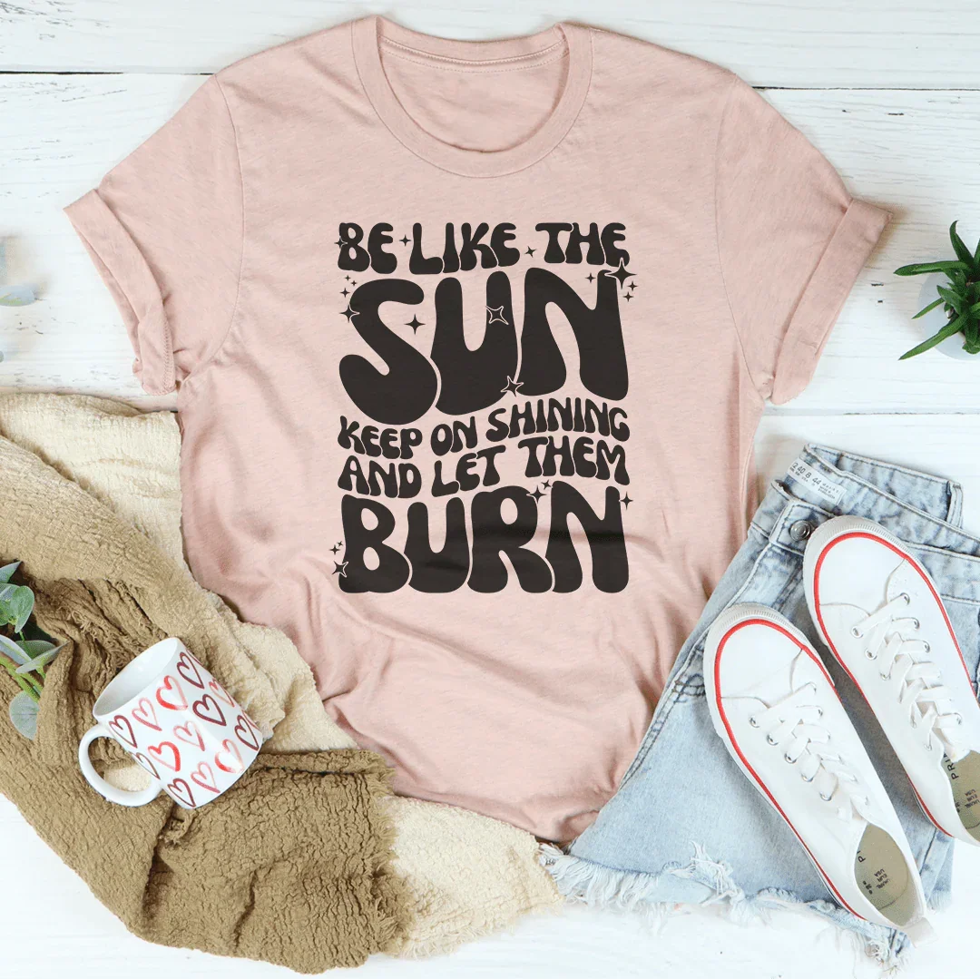 Be Like The Sun Keep On Shining And Let Them Burn Tee