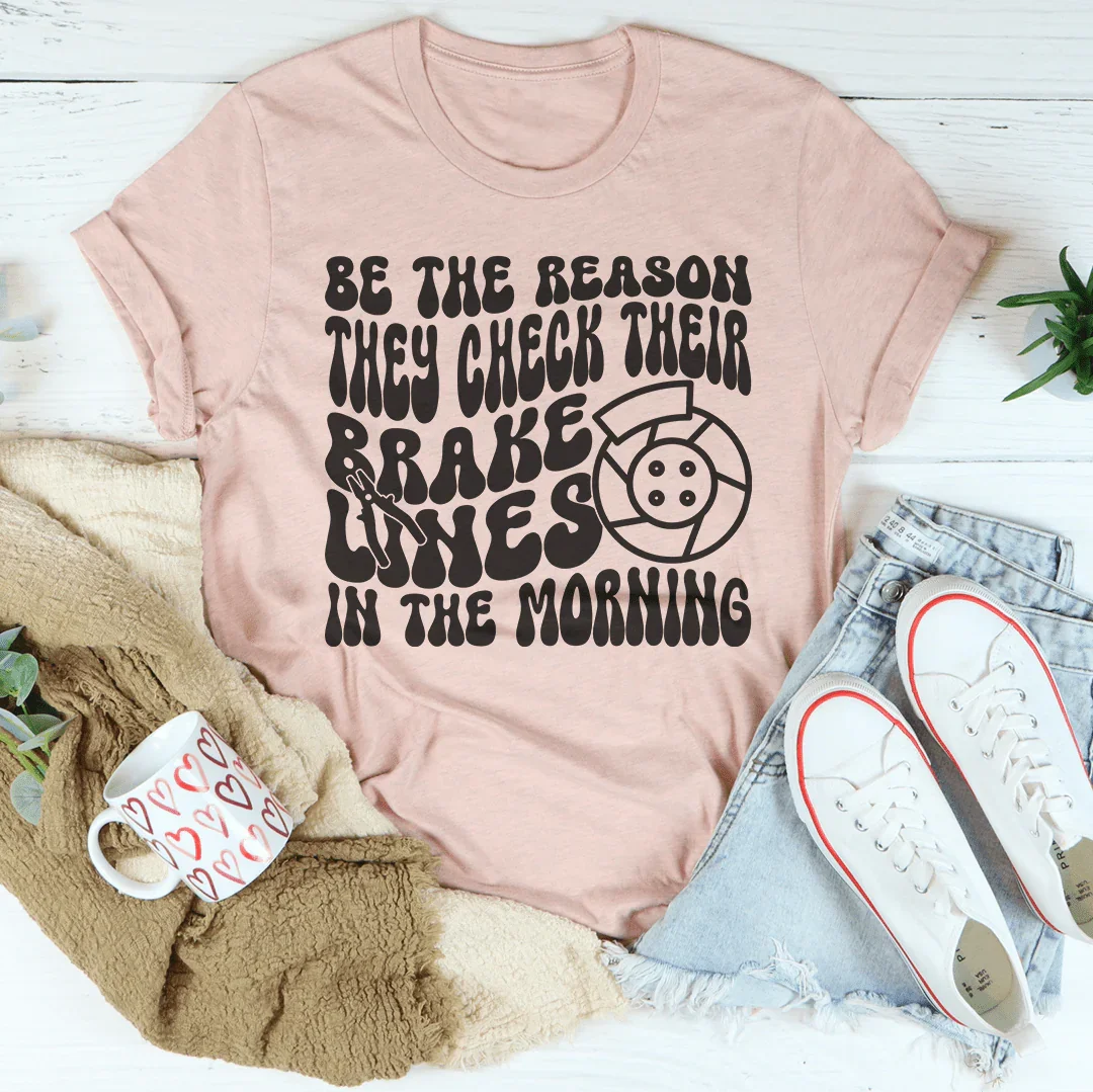 Be The Reason They Check Their Brakes Lines In The Morning Tee