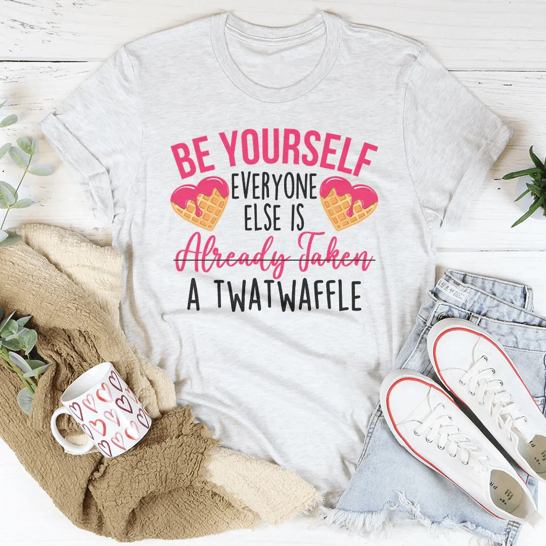 Be Yourself Everyone Else Is Already Taken A Twatwaffle Tee