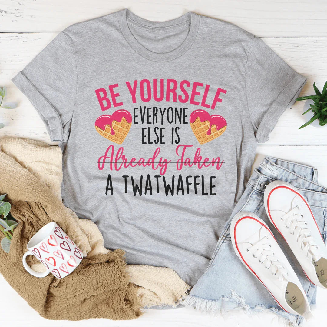 Be Yourself Everyone Else Is Already Taken A Twatwaffle Tee