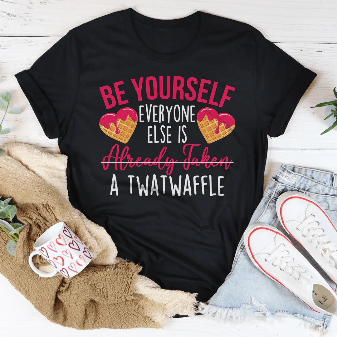 Be Yourself Everyone Else Is Already Taken A Twatwaffle Tee