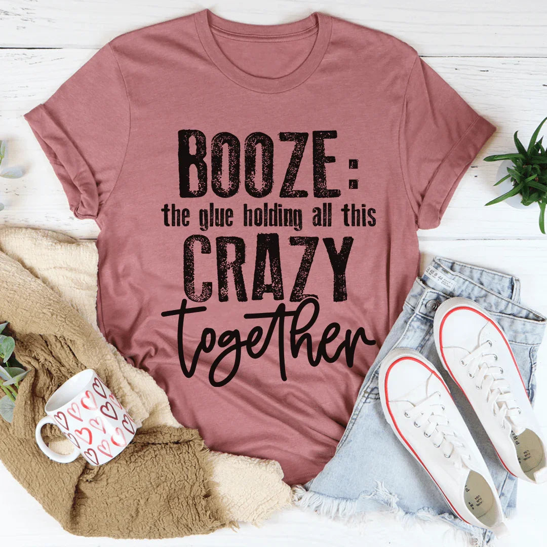 Booze The Glue Holding All This Crazy Together Tee