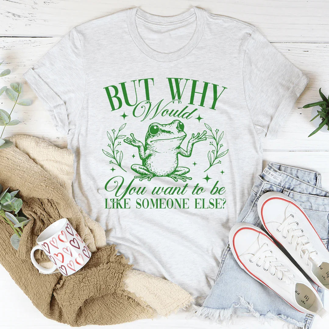 But Why Would You Want To Be Like Someone Else Tee