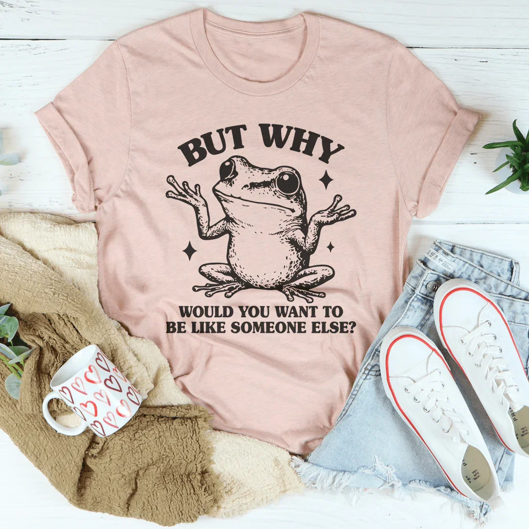 But Why Would You Want To Be Like Someone Else Tee