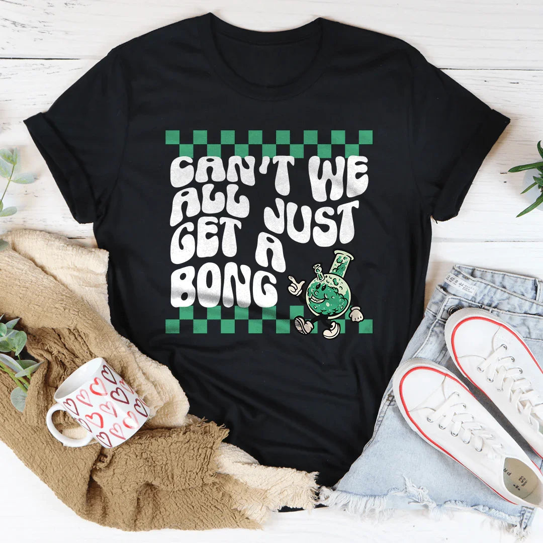 Can’t We All Just Get A Bong Tee