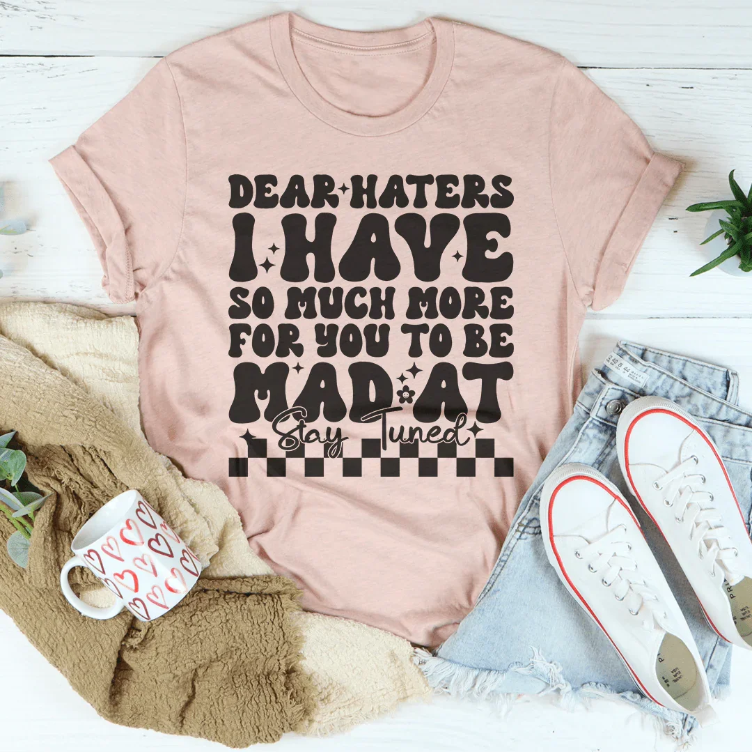 Dear Haters I Have So Much More For You To Be Mad At Stay Tuned Tee