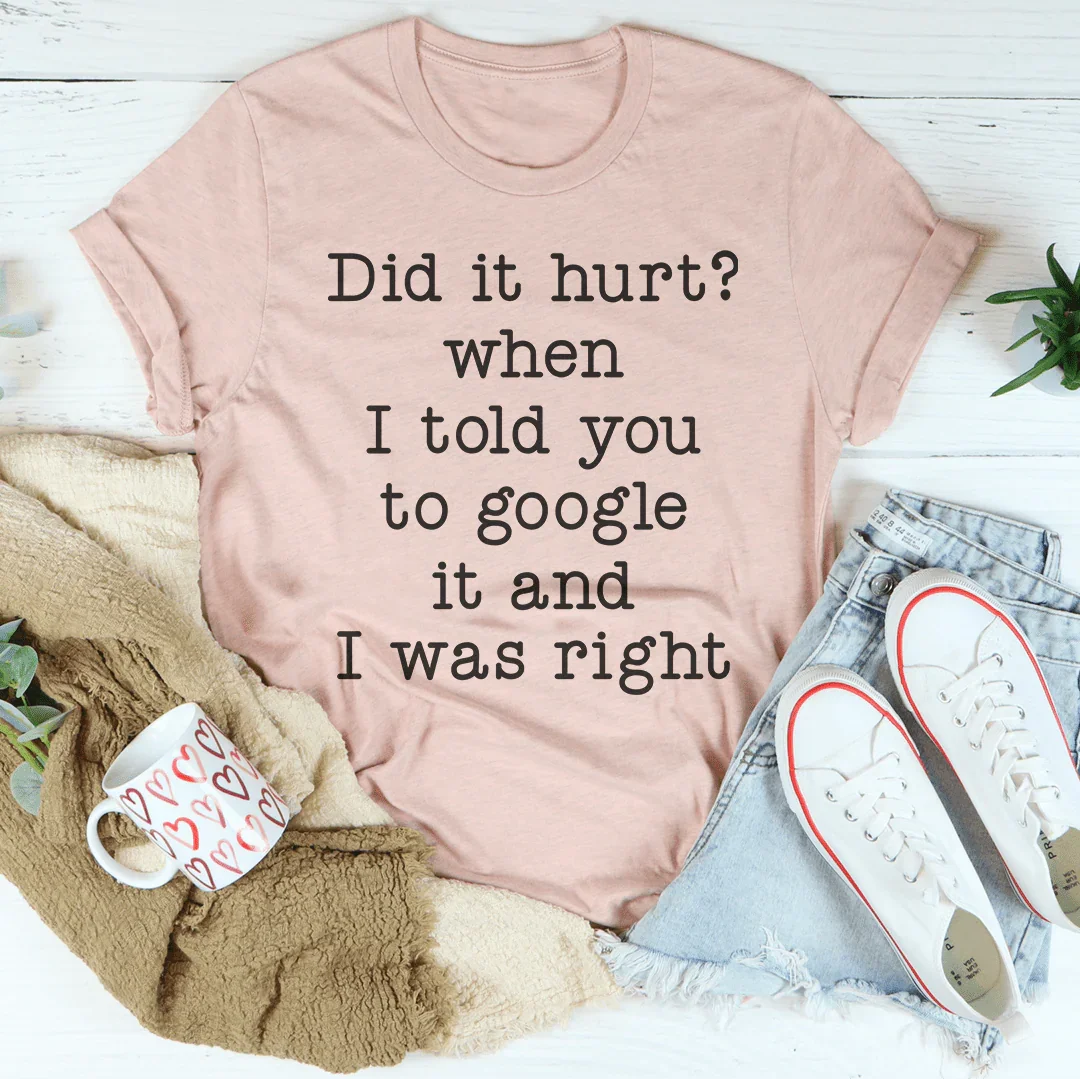 Did It Hurt When I Told You To Google It And I Was Right Tee