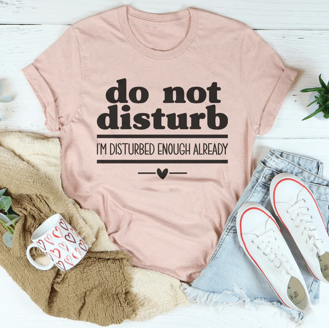 Do Not Disturb I Am Disturbed Enough Already Tee