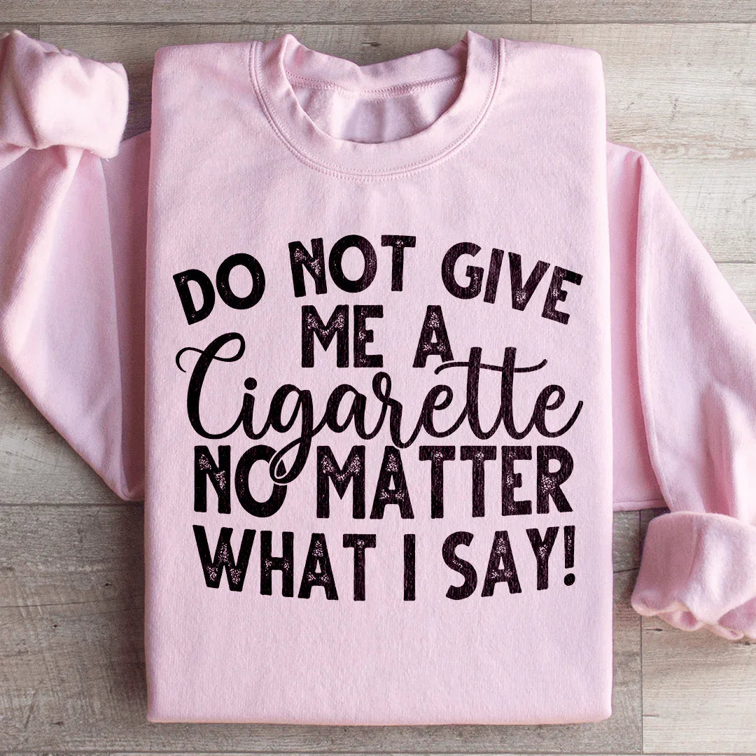 Do Not Give Me A Cig No Matter What I Say Sweatshirt