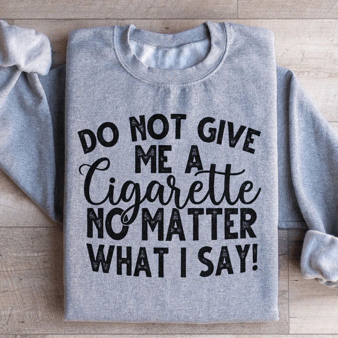 Do Not Give Me A Cig No Matter What I Say Sweatshirt