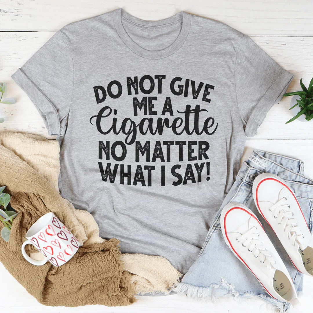 Do Not Give Me A Cig No Matter What I Say Tee