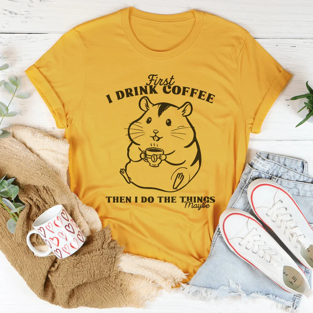 First I Drink Coffee Then I Do The Things Maybe Tee