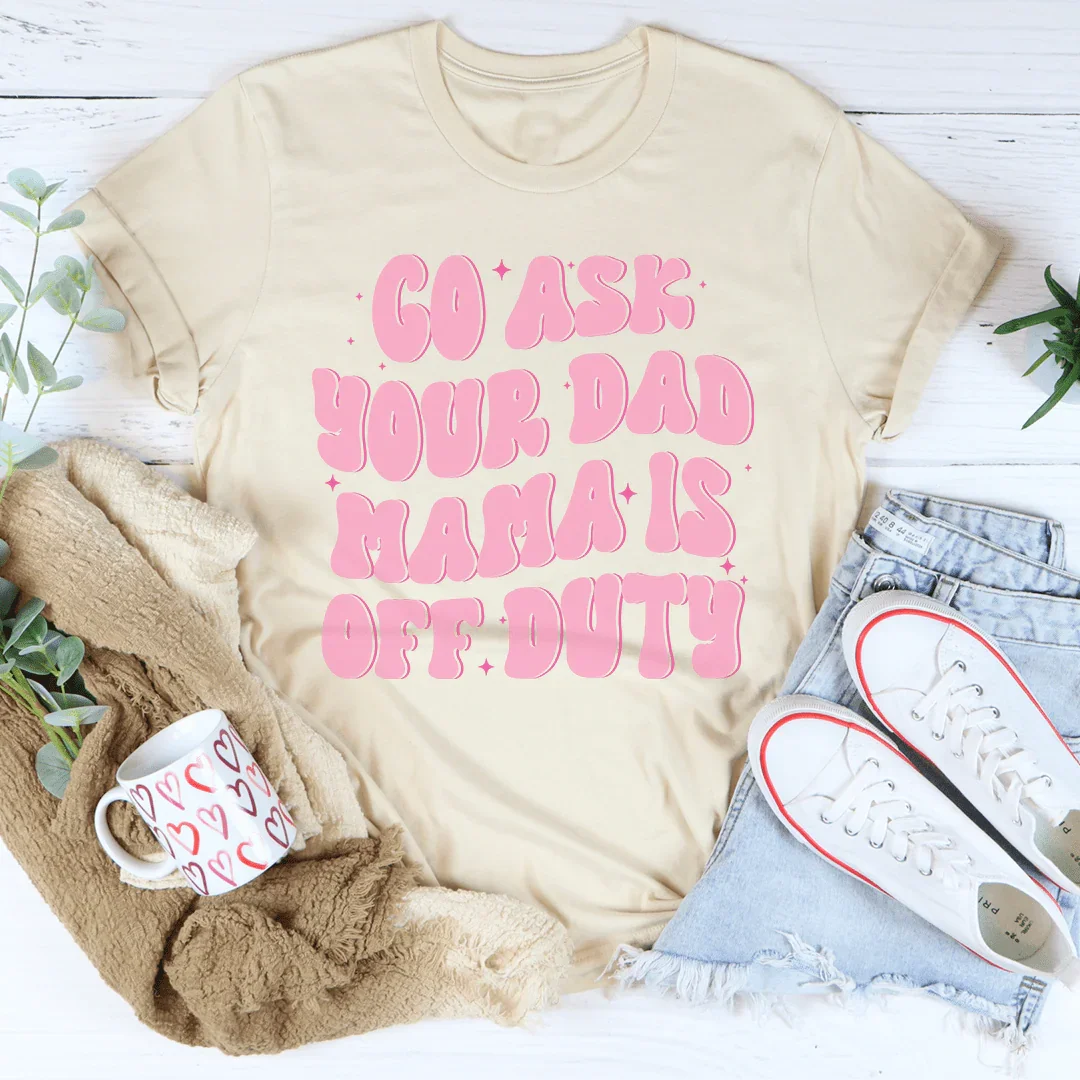 Go Ask Your Dad Mama Is Off Duty Tee