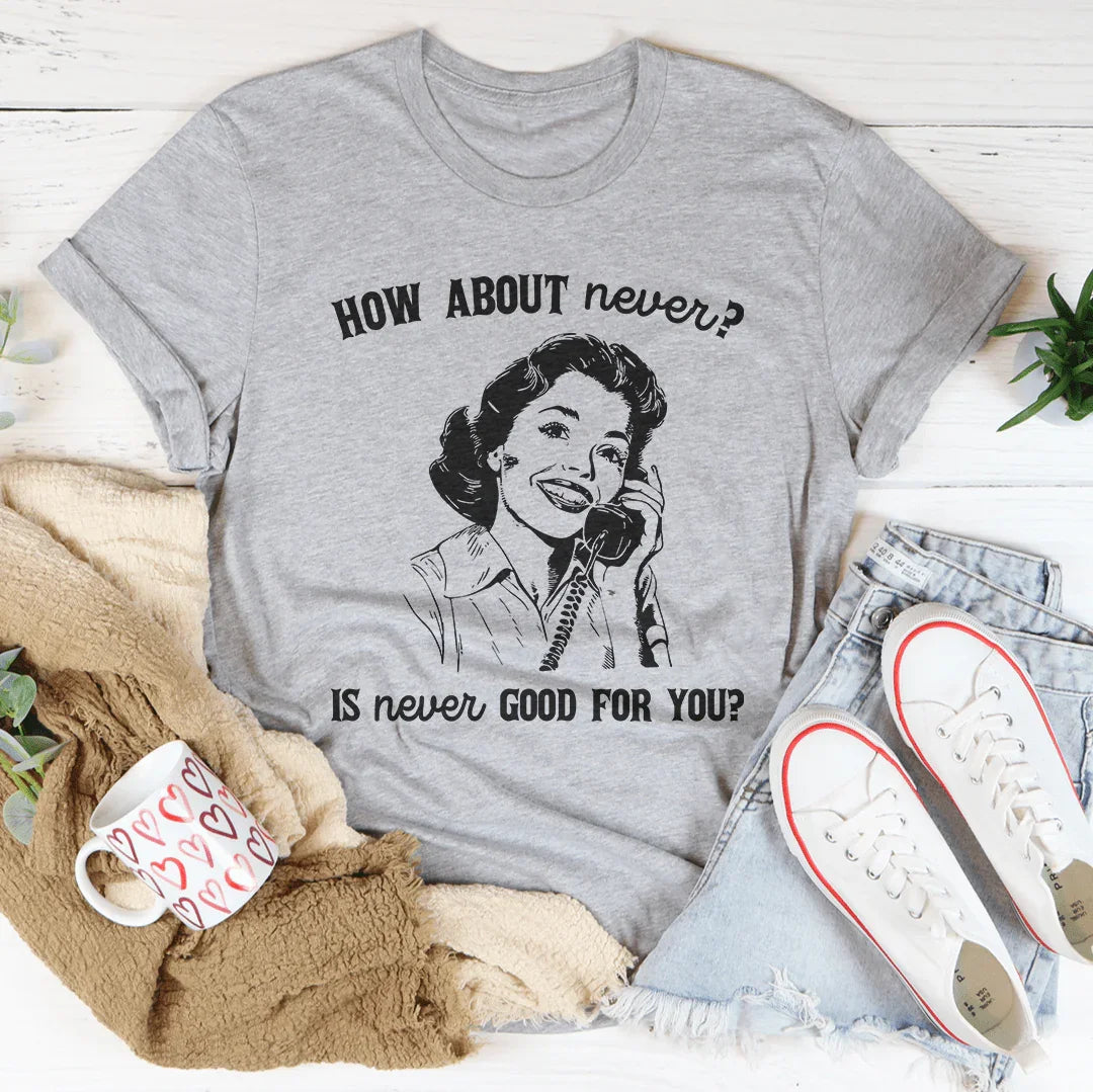 How About Never Is Never Good For You Tee
