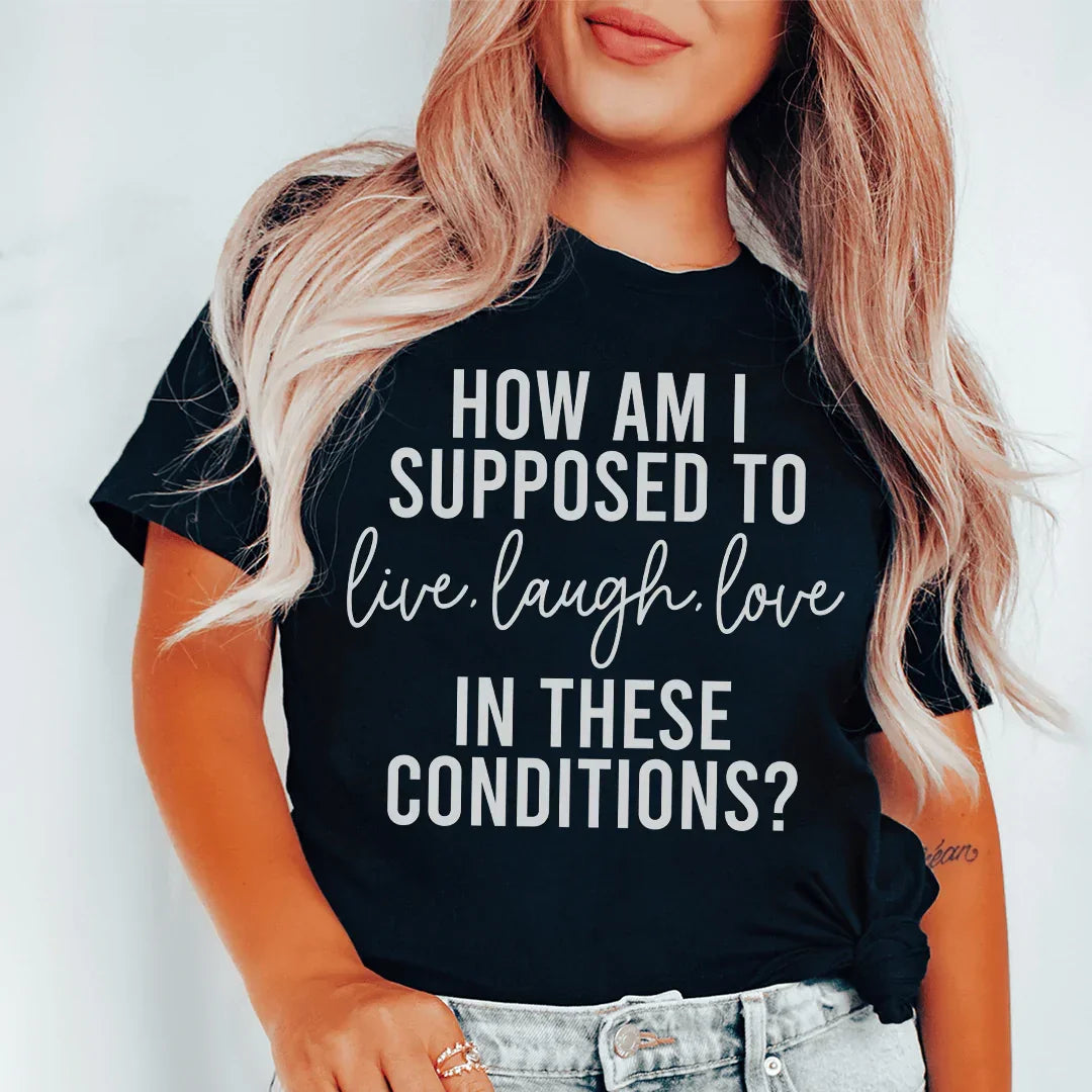 How Am I Supposed To Live Laugh Love In These Conditions Tee