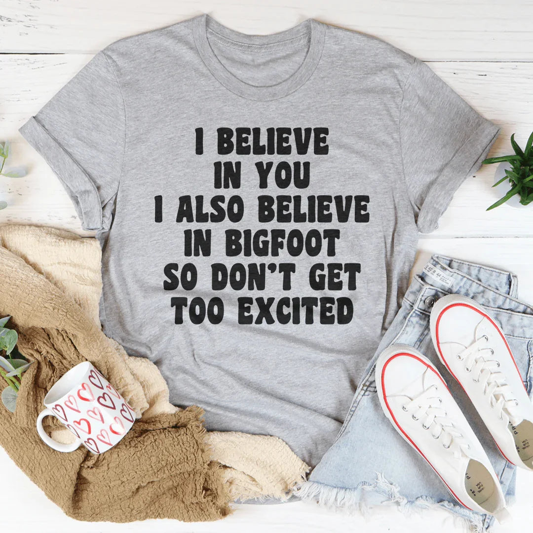 I Believe In You I Also Believe In Bigfoot So Don&