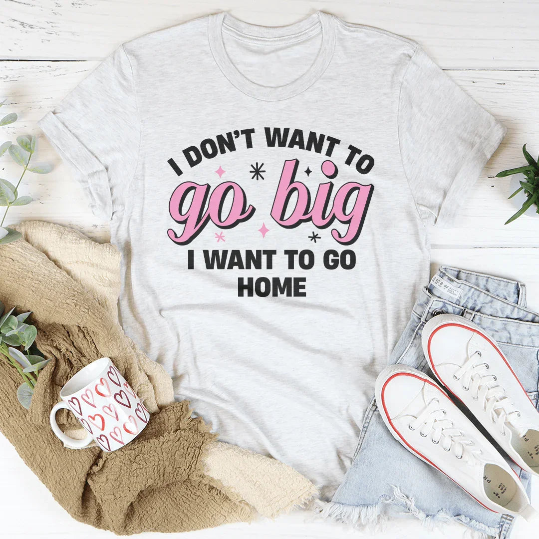 I Don’t Want To Go Big I Want To Go Home Tee