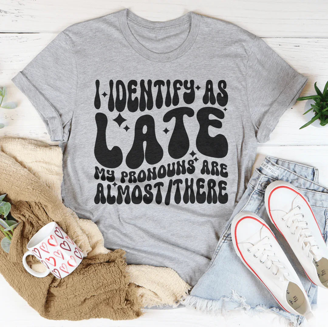 I Identify As Late My Pronouns Are Almost It Here Tee