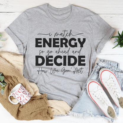 I Match Energy So Go Ahead And Decide  How We Gon Act Tee