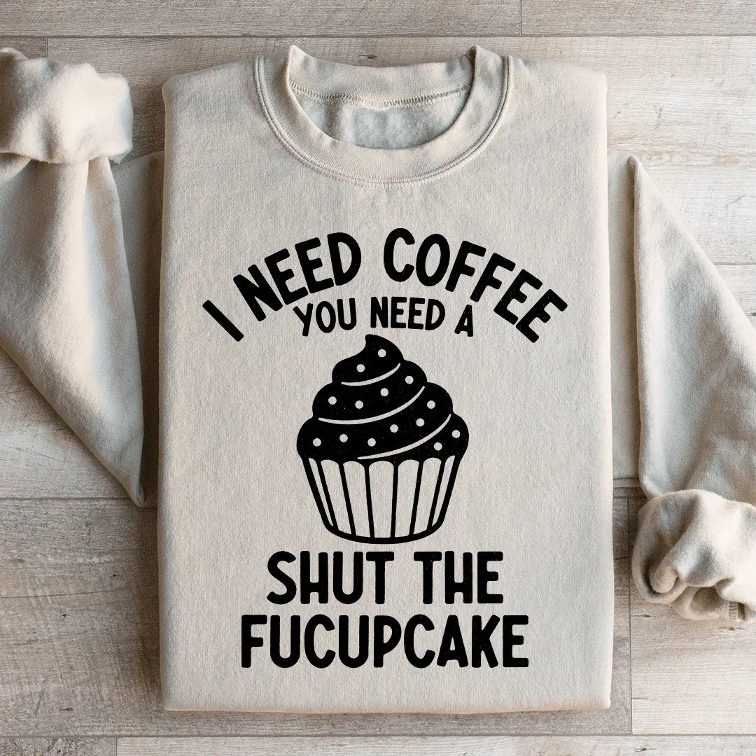 I Need Coffee You Need A Shut The Fucupcake Sweatshirt