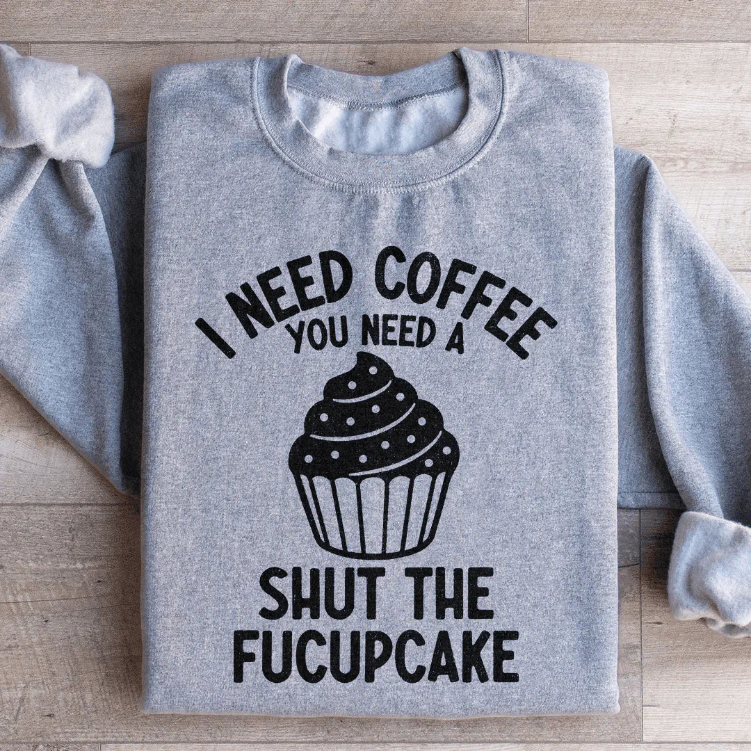 I Need Coffee You Need A Shut The Fucupcake Sweatshirt