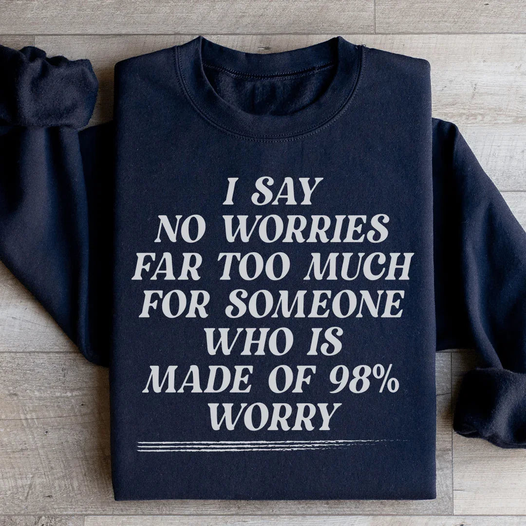 I Say No Worries Far Too Much For Someone Who Is Made of 98% Worry Sweatshirt