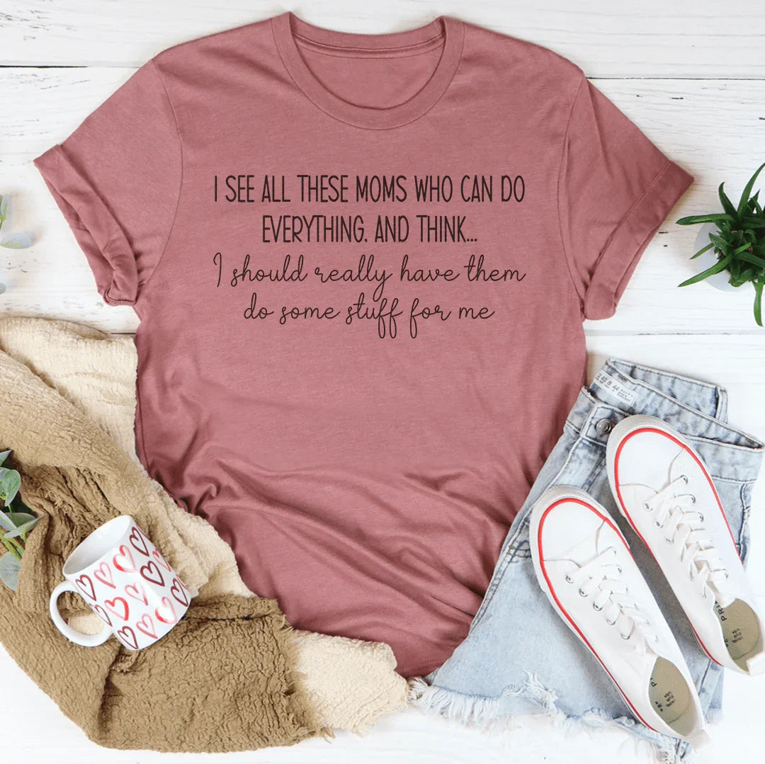 I See All These Moms Who Can Do Everything Tee
