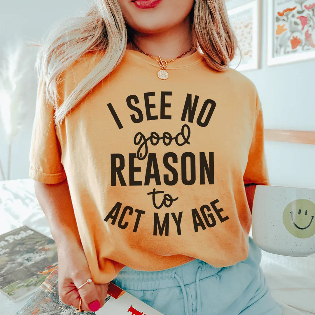 I See No Good Reason To Act My Age Tee