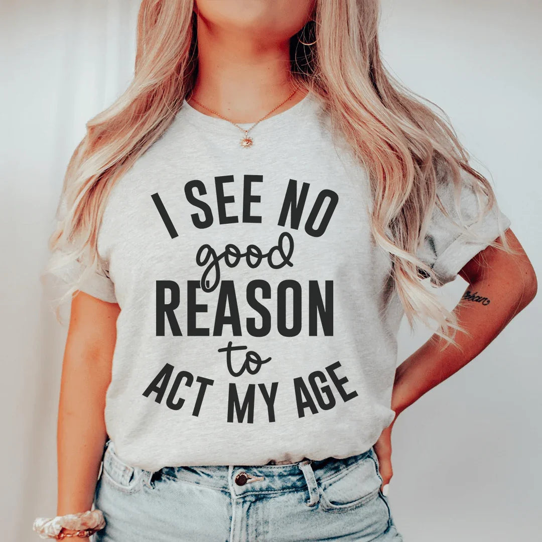 I See No Good Reason To Act My Age Tee
