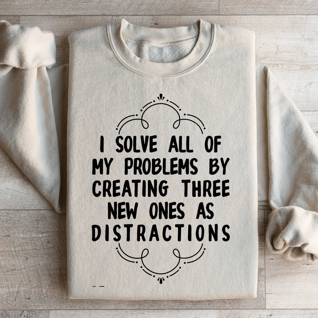I Solve All Of My Problems By Creating Three New Ones As Distractions Sweatshirt
