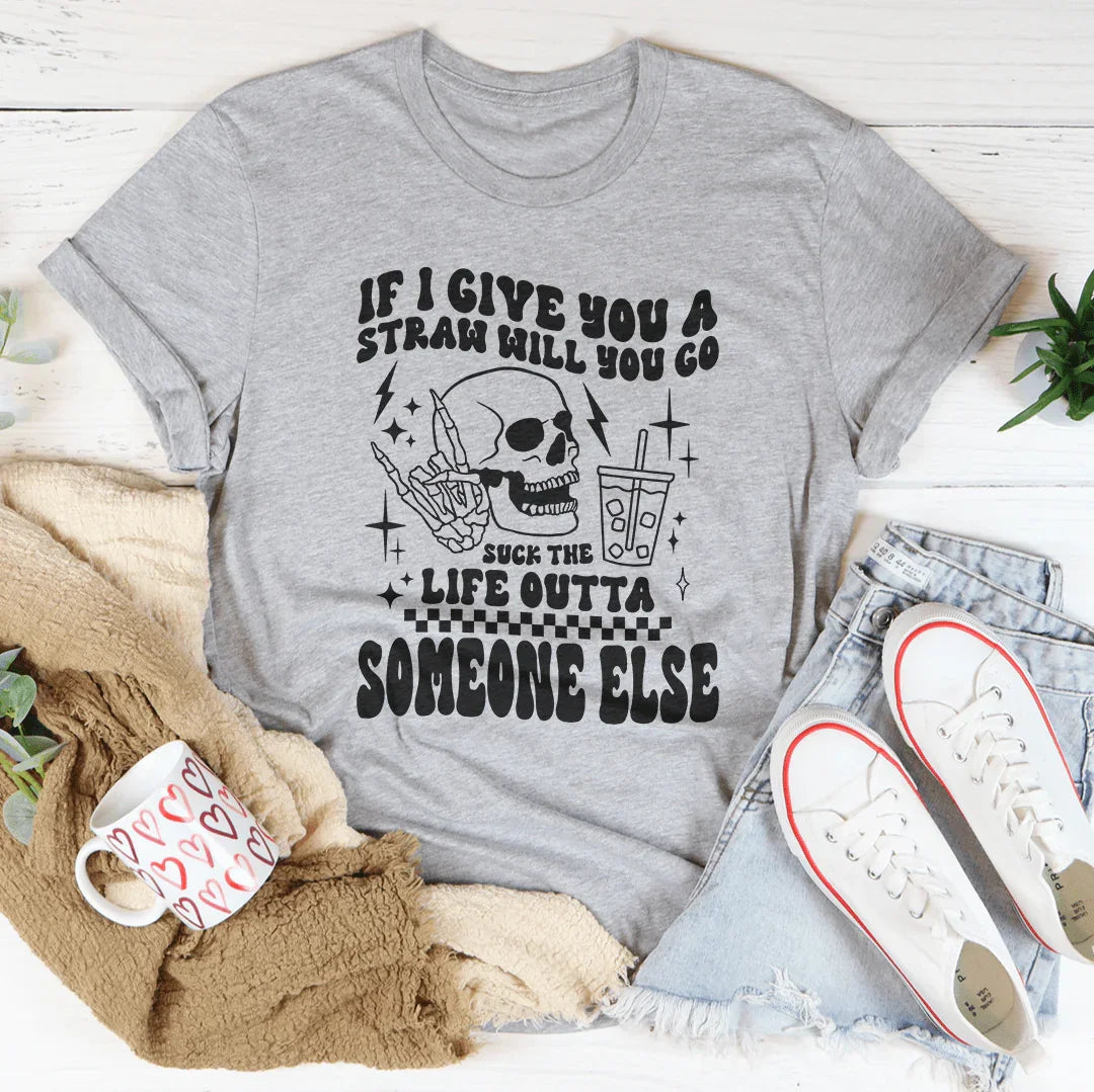 If I Give You A Straw Will You Go S* The Life Outta Someone Else Tee
