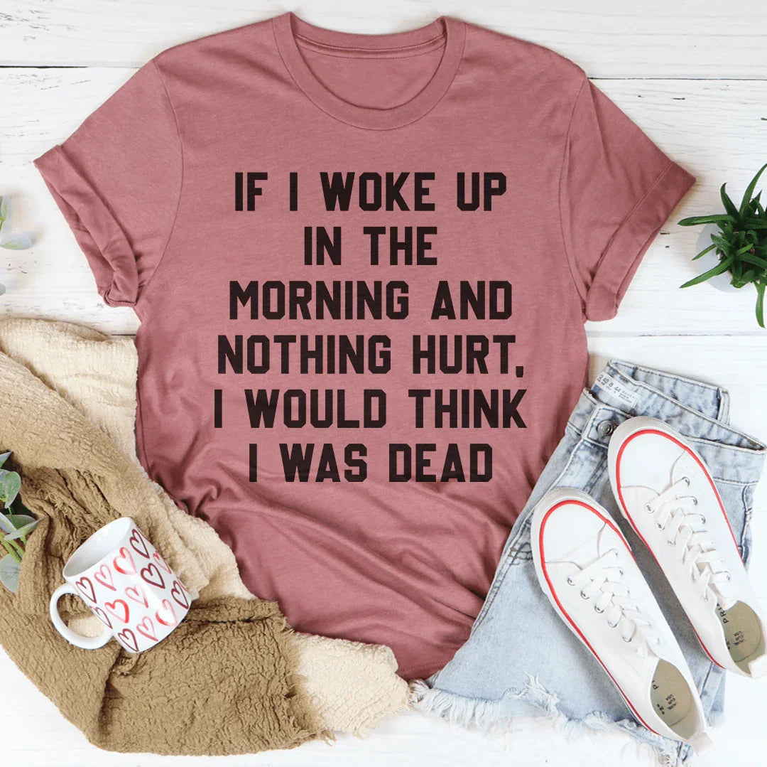 If I Woke Up In The Morning And Nothing Hurt I Would Think I Was Dead Tee